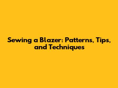 Sewing a Blazer: Patterns, Tips, and Techniques