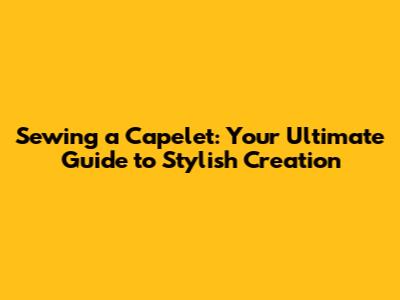 Sewing a Capelet: Your Ultimate Guide to Stylish Creation