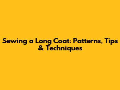 Sewing a Long Coat: Patterns, Tips & Techniques