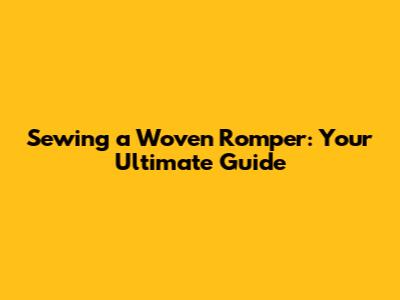 Sewing a Woven Romper: Your Ultimate Guide