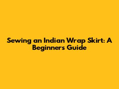 Sewing an Indian Wrap Skirt: A Beginner's Guide