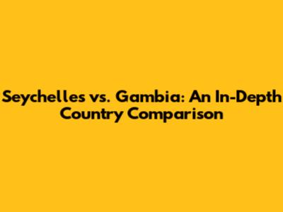 Seychelles vs. Gambia: An In-Depth Country Comparison