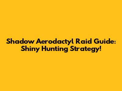 Shadow Aerodactyl Raid Guide: Shiny Hunting Strategy!