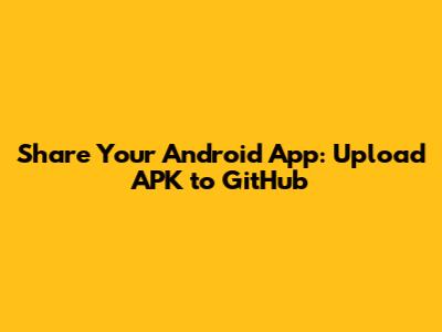 Share Your Android App: Upload APK to GitHub
