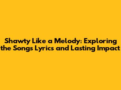 Shawty Like a Melody: Exploring the Song's Lyrics and Lasting Impact