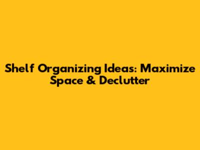 Shelf Organizing Ideas: Maximize Space & Declutter