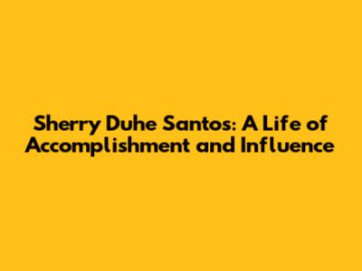 Sherry Duhe Santos: A Life of Accomplishment and Influence