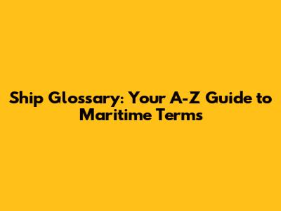 Ship Glossary: Your A-Z Guide to Maritime Terms