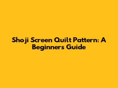 Shoji Screen Quilt Pattern: A Beginner's Guide