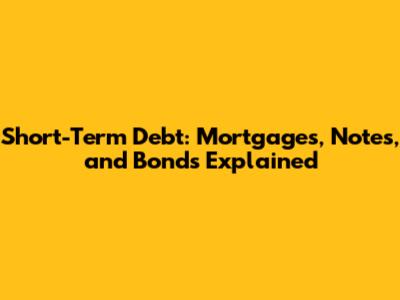 Short-Term Debt: Mortgages, Notes, and Bonds Explained