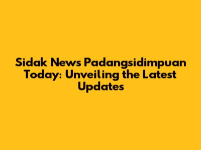 Sidak News Padangsidimpuan Today: Unveiling the Latest Updates