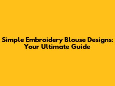 Simple Embroidery Blouse Designs: Your Ultimate Guide