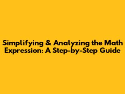 Simplifying & Analyzing the Math Expression: A Step-by-Step Guide