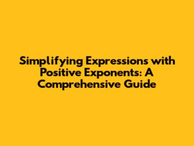 Simplifying Expressions with Positive Exponents: A Comprehensive Guide
