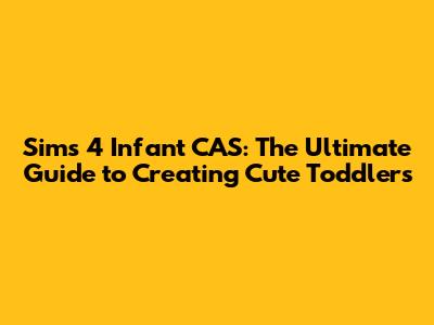 Sims 4 Infant CAS: The Ultimate Guide to Creating Cute Toddlers