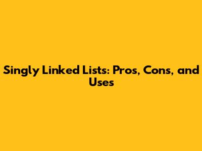 Singly Linked Lists: Pros, Cons, and Uses