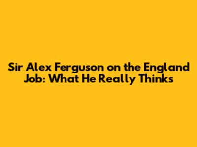 Sir Alex Ferguson on the England Job: What He Really Thinks