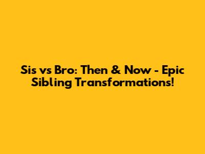 Sis vs Bro: Then & Now - Epic Sibling Transformations!