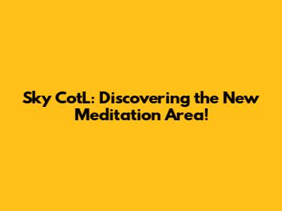 Sky CotL: Discovering the New Meditation Area!