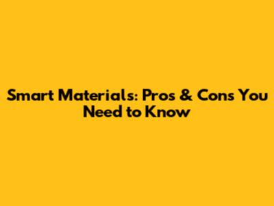 Smart Materials: Pros & Cons You Need to Know