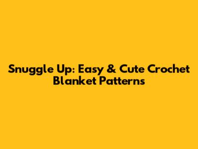 Snuggle Up: Easy & Cute Crochet Blanket Patterns