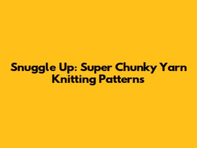 Snuggle Up: Super Chunky Yarn Knitting Patterns