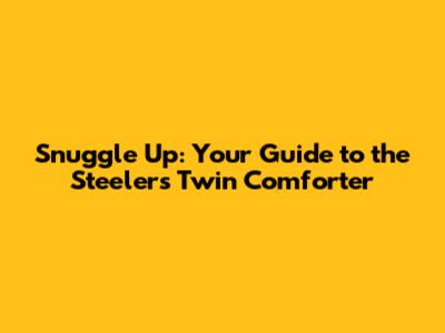 Snuggle Up: Your Guide to the Steelers Twin Comforter