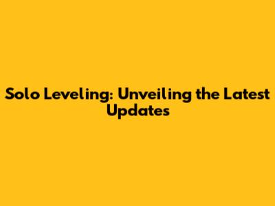Solo Leveling: Unveiling the Latest Updates