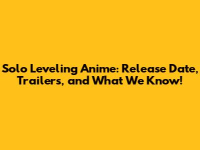 Solo Leveling Anime: Release Date, Trailers, and What We Know!