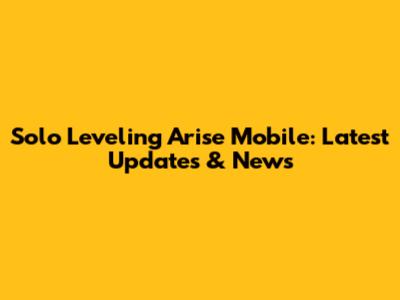 Solo Leveling Arise Mobile: Latest Updates & News