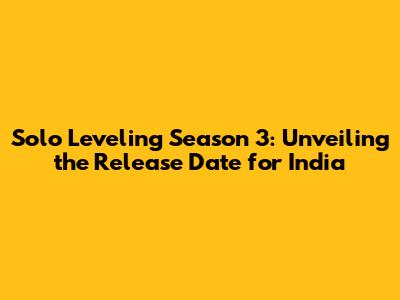 Solo Leveling Season 3: Unveiling the Release Date for India