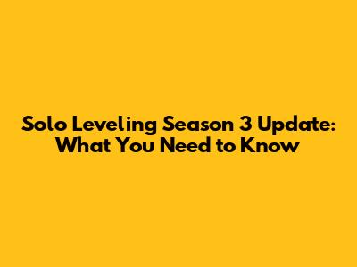Solo Leveling Season 3 Update: What You Need to Know