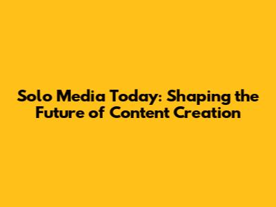 Solo Media Today: Shaping the Future of Content Creation