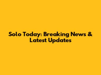 Solo Today: Breaking News & Latest Updates