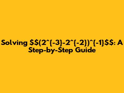 Solving $(2^{-3}-2^{-2})^{-1}$: A Step-by-Step Guide