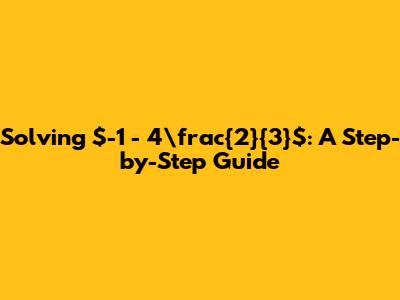 Solving $-1 - 4\frac{2}{3}$: A Step-by-Step Guide