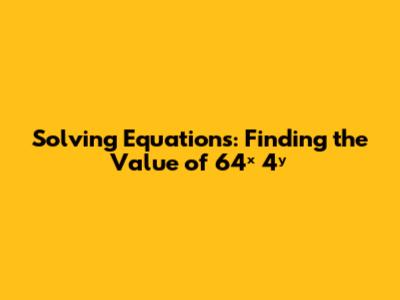 Solving Equations: Finding the Value of 64ˣ * 4ʸ