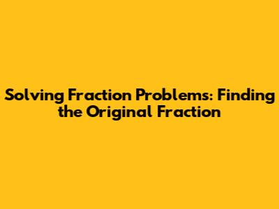 Solving Fraction Problems: Finding the Original Fraction
