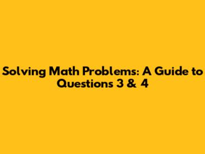 Solving Math Problems: A Guide to Questions 3 & 4