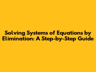 Solving Systems of Equations by Elimination: A Step-by-Step Guide
