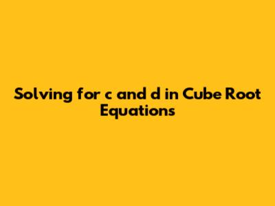Solving for c and d in Cube Root Equations