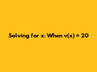Solving for x: When v(x) = 20