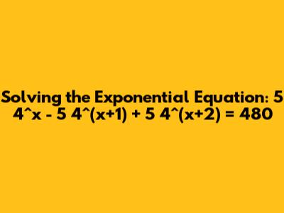 Solving the Exponential Equation: 5 * 4^x - 5 * 4^(x+1) + 5 * 4^(x+2) = 480
