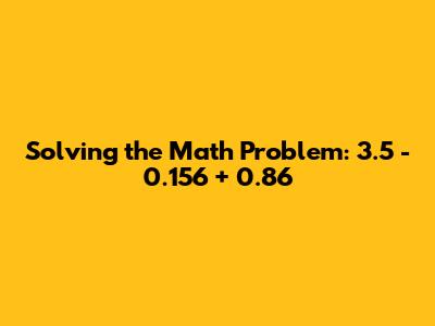 Solving the Math Problem: 3.5 - 0.156 + 0.86