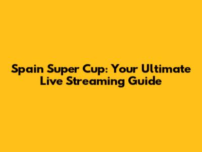 Spain Super Cup: Your Ultimate Live Streaming Guide