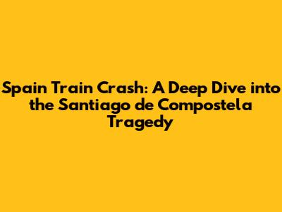 Spain Train Crash: A Deep Dive into the Santiago de Compostela Tragedy