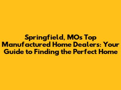 Springfield, MO's Top Manufactured Home Dealers: Your Guide to Finding the Perfect Home