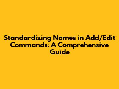 Standardizing Names in Add/Edit Commands: A Comprehensive Guide
