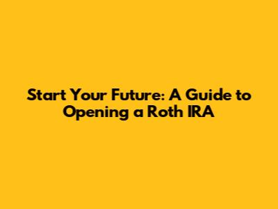 Start Your Future: A Guide to Opening a Roth IRA