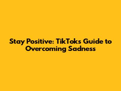 Stay Positive: TikTok's Guide to Overcoming Sadness
